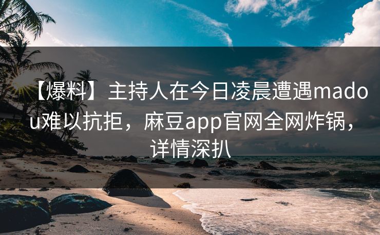 【爆料】主持人在今日凌晨遭遇madou难以抗拒，麻豆app官网全网炸锅，详情深扒
