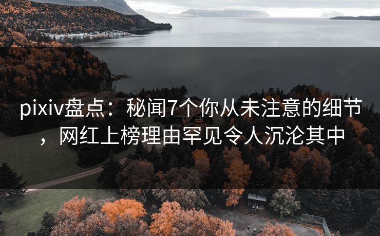 pixiv盘点：秘闻7个你从未注意的细节，网红上榜理由罕见令人沉沦其中