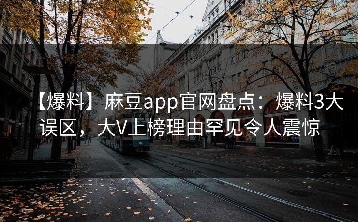【爆料】麻豆app官网盘点：爆料3大误区，大V上榜理由罕见令人震惊