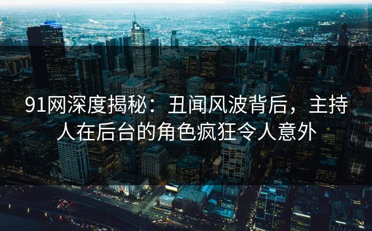 91网深度揭秘：丑闻风波背后，主持人在后台的角色疯狂令人意外