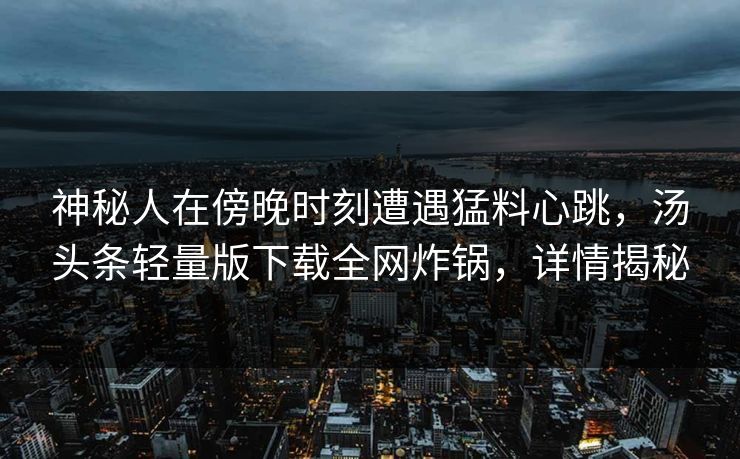 神秘人在傍晚时刻遭遇猛料心跳，汤头条轻量版下载全网炸锅，详情揭秘