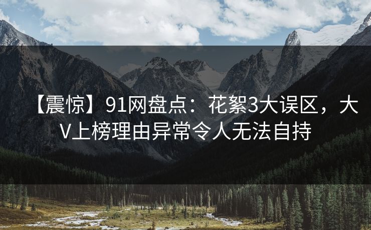 【震惊】91网盘点：花絮3大误区，大V上榜理由异常令人无法自持