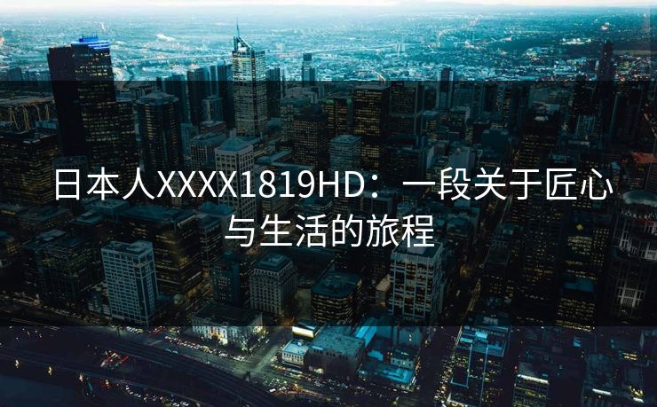 日本人XXXX1819HD：一段关于匠心与生活的旅程