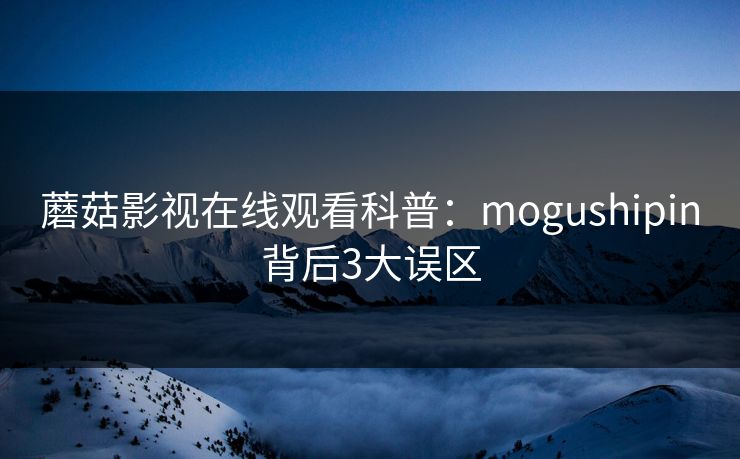 蘑菇影视在线观看科普：mogushipin背后3大误区