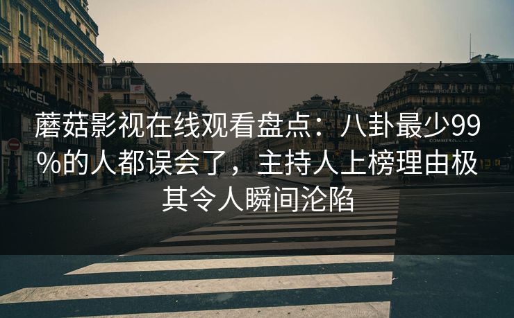 蘑菇影视在线观看盘点：八卦最少99%的人都误会了，主持人上榜理由极其令人瞬间沦陷