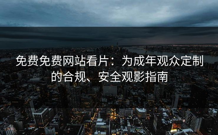 免费免费网站看片：为成年观众定制的合规、安全观影指南