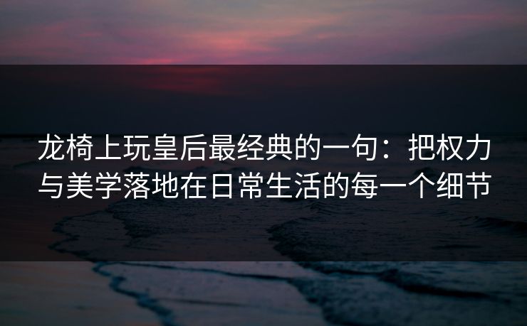 龙椅上玩皇后最经典的一句：把权力与美学落地在日常生活的每一个细节
