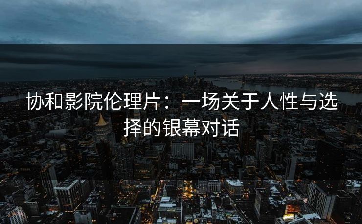 协和影院伦理片：一场关于人性与选择的银幕对话