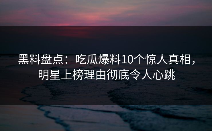 黑料盘点：吃瓜爆料10个惊人真相，明星上榜理由彻底令人心跳