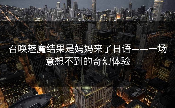 召唤魅魔结果是妈妈来了日语——一场意想不到的奇幻体验