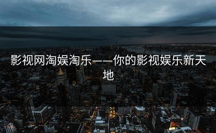 影视网淘娱淘乐——你的影视娱乐新天地