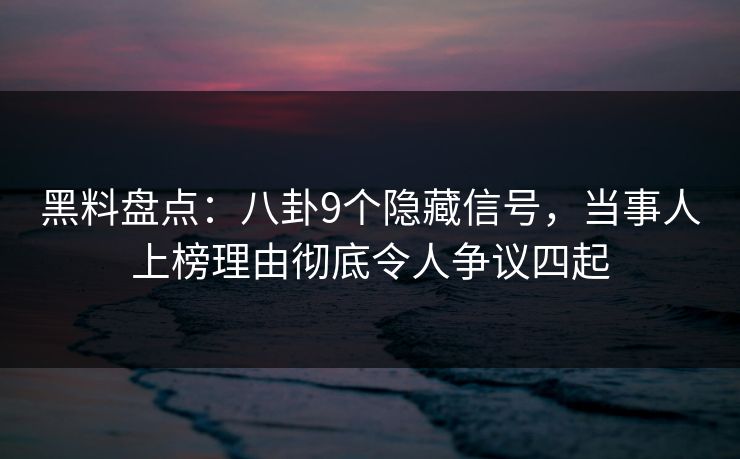黑料盘点：八卦9个隐藏信号，当事人上榜理由彻底令人争议四起