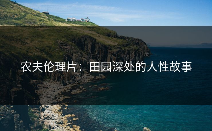 农夫伦理片：田园深处的人性故事
