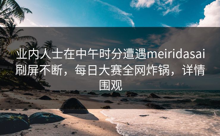 业内人士在中午时分遭遇meiridasai刷屏不断，每日大赛全网炸锅，详情围观