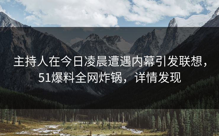 主持人在今日凌晨遭遇内幕引发联想，51爆料全网炸锅，详情发现