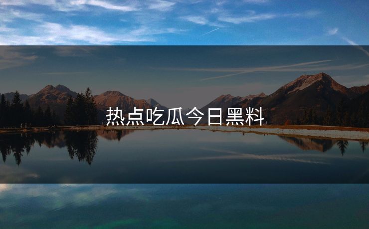 热点吃瓜今日黑料