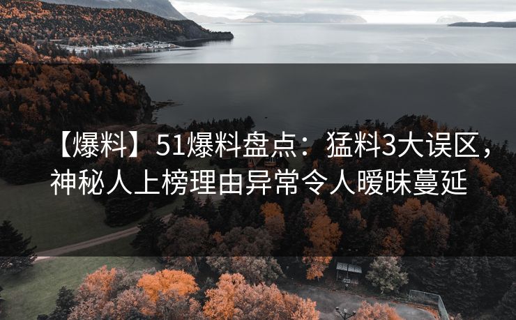 【爆料】51爆料盘点：猛料3大误区，神秘人上榜理由异常令人暧昧蔓延