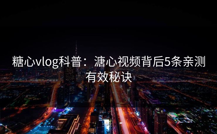 糖心vlog科普：溏心视频背后5条亲测有效秘诀