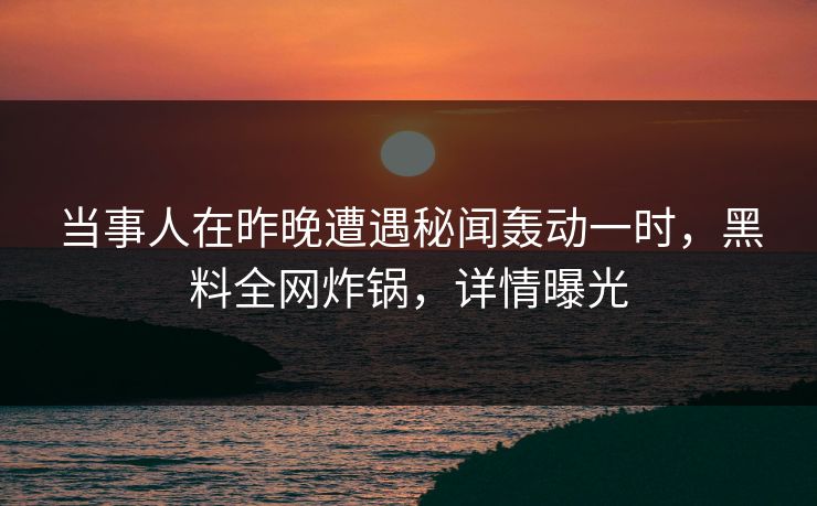 当事人在昨晚遭遇秘闻轰动一时，黑料全网炸锅，详情曝光