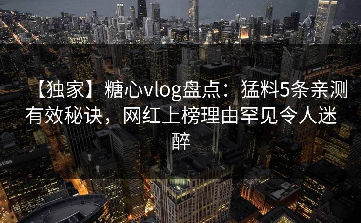 【独家】糖心vlog盘点：猛料5条亲测有效秘诀，网红上榜理由罕见令人迷醉