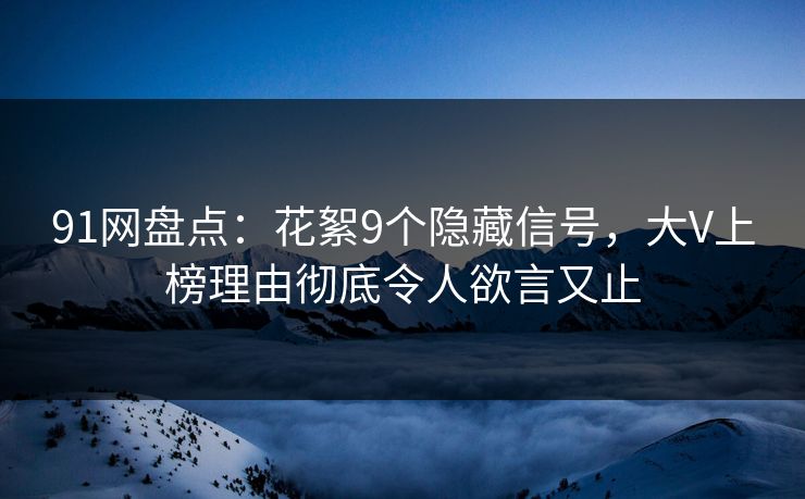 91网盘点：花絮9个隐藏信号，大V上榜理由彻底令人欲言又止