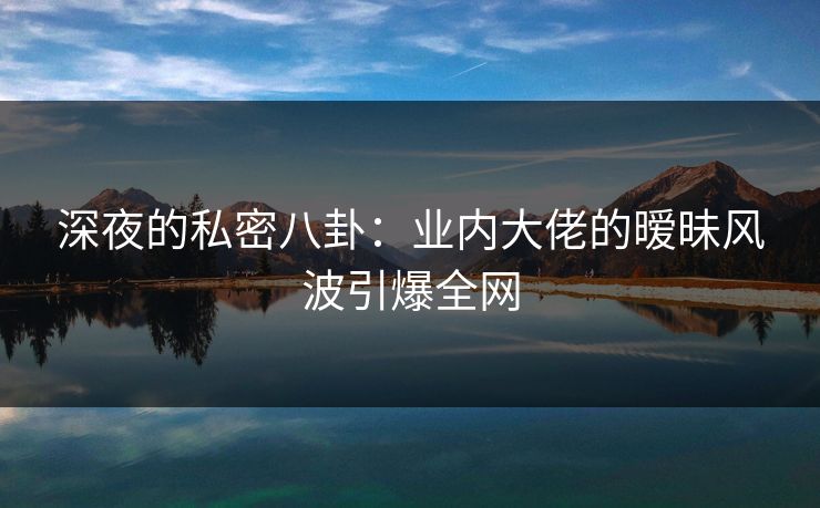 深夜的私密八卦：业内大佬的暧昧风波引爆全网