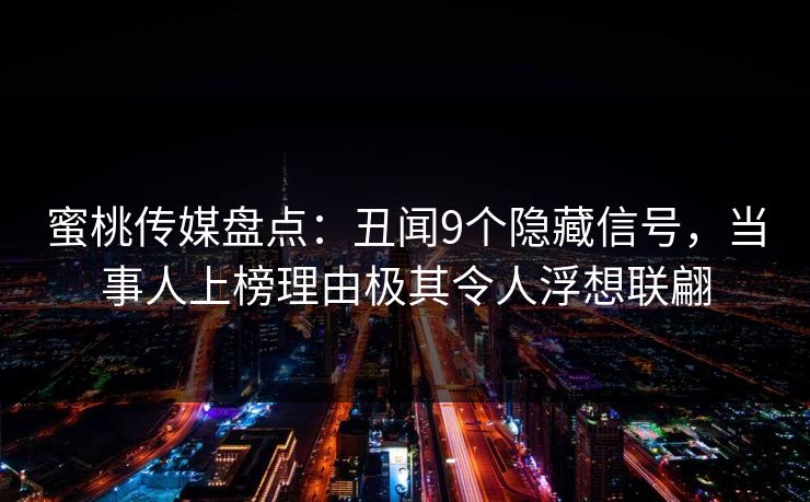 蜜桃传媒盘点:丑闻9个隐藏信号,当事人上榜理由极其令人浮想联翩 蜜桃传媒盘点:丑闻9个隐藏信号,当事人上榜理由极其令人浮想联翩
