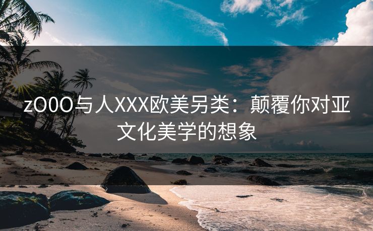 zO0O与人XXX欧美另类：颠覆你对亚文化美学的想象