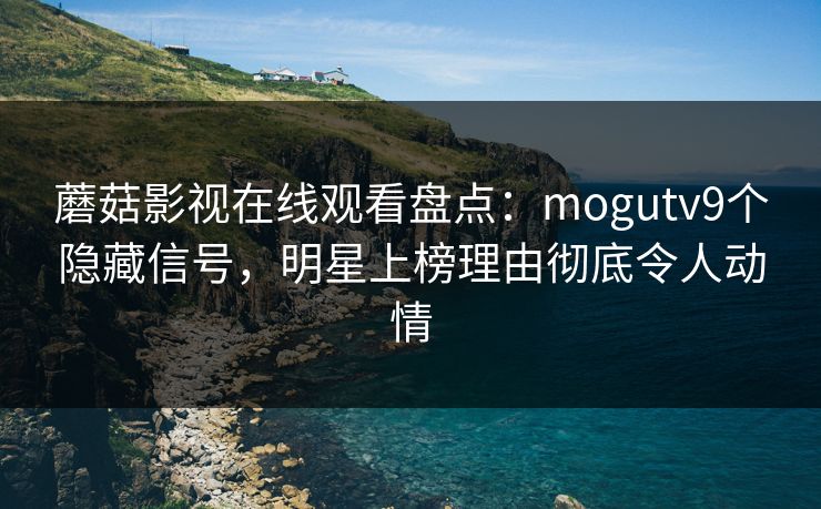 蘑菇影视在线观看盘点:mogutv9个隐藏信号,明星上榜理由彻底令人动情 蘑菇影视在线观看盘点:mogutv9个隐藏信号,明星上榜理由彻底令人动情
