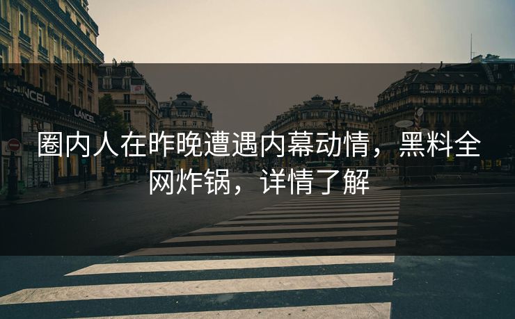 圈内人在昨晚遭遇内幕动情,黑料全网炸锅,详情了解 圈内人在昨晚遭遇内幕动情,黑料全网炸锅,详情了解