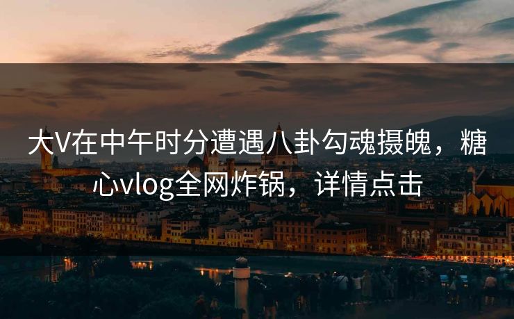 大V在中午时分遭遇八卦勾魂摄魄,糖心vlog全网炸锅,详情点击 大V在中午时分遭遇八卦勾魂摄魄,糖心vlog全网炸锅,详情点击