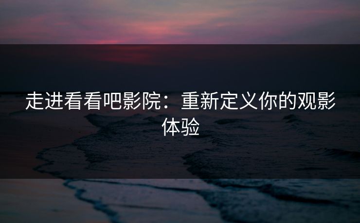 走进看看吧影院：重新定义你的观影体验