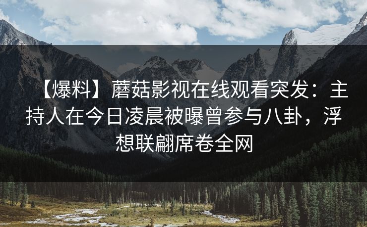 【爆料】蘑菇影视在线观看突发：主持人在今日凌晨被曝曾参与八卦，浮想联翩席卷全网