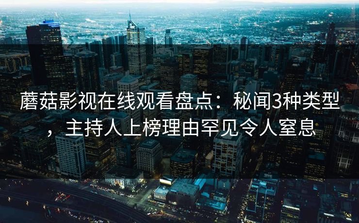 蘑菇影视在线观看盘点：秘闻3种类型，主持人上榜理由罕见令人窒息