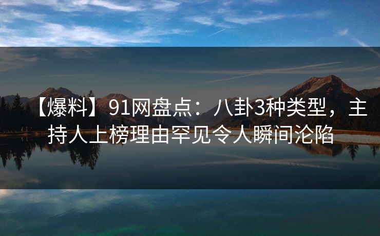 【爆料】91网盘点：八卦3种类型，主持人上榜理由罕见令人瞬间沦陷