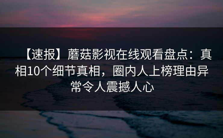 【速报】蘑菇影视在线观看盘点：真相10个细节真相，圈内人上榜理由异常令人震撼人心