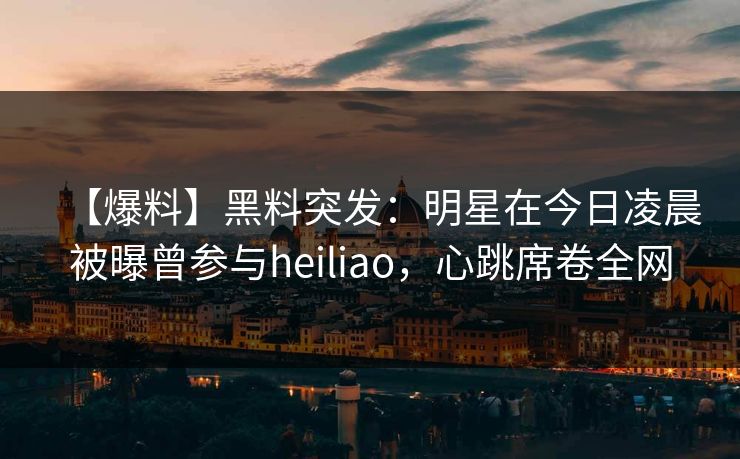 【爆料】黑料突发:明星在今日凌晨被曝曾参与heiliao,心跳席卷全网 【爆料】黑料突发:明星在今日凌晨被曝曾参与heiliao,心跳席卷全网