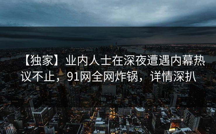 【独家】业内人士在深夜遭遇内幕热议不止,91网全网炸锅,详情深扒 【独家】业内人士在深夜遭遇内幕热议不止,91网全网炸锅,详情深扒