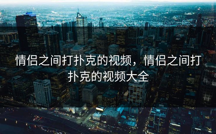 情侣之间打扑克的视频，情侣之间打扑克的视频大全