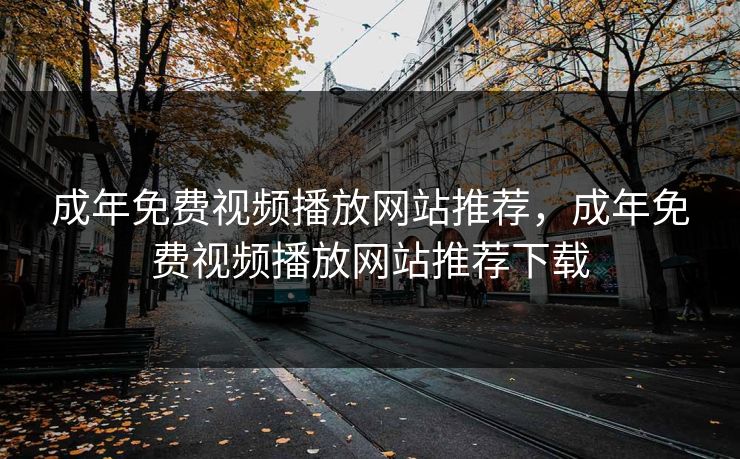 成年免费视频播放网站推荐，成年免费视频播放网站推荐下载