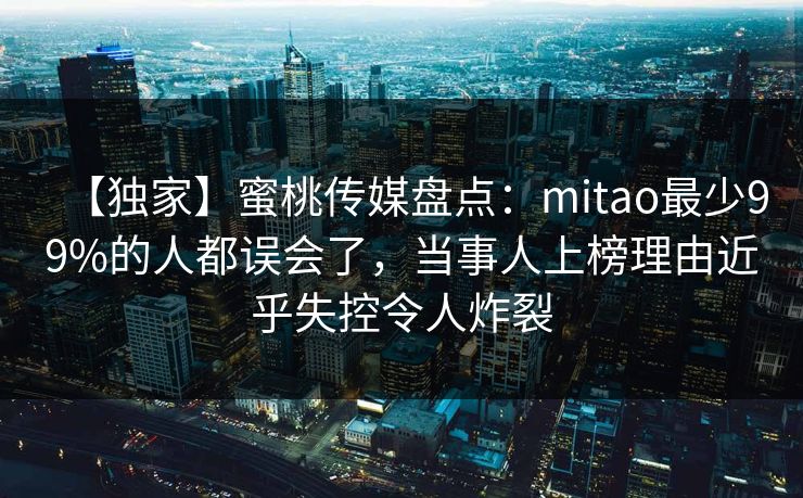【独家】蜜桃传媒盘点：mitao最少99%的人都误会了，当事人上榜理由近乎失控令人炸裂