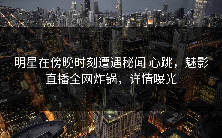 明星在傍晚时刻遭遇秘闻 心跳，魅影直播全网炸锅，详情曝光
