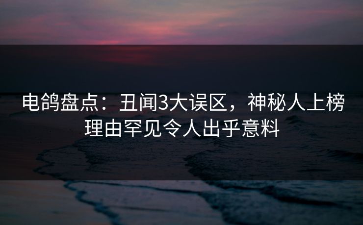 电鸽盘点：丑闻3大误区，神秘人上榜理由罕见令人出乎意料
