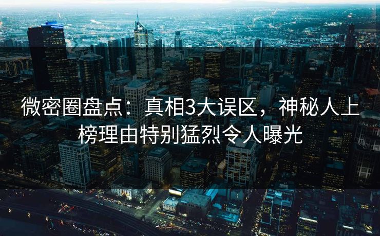 微密圈盘点：真相3大误区，神秘人上榜理由特别猛烈令人曝光