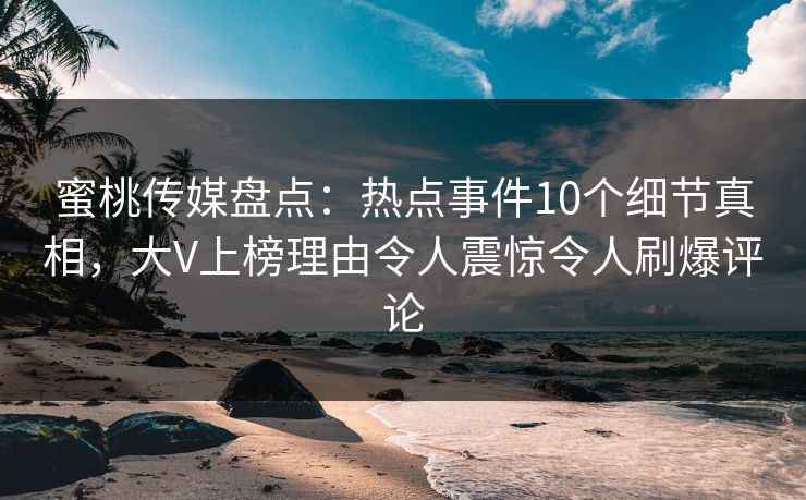 蜜桃传媒盘点：热点事件10个细节真相，大V上榜理由令人震惊令人刷爆评论