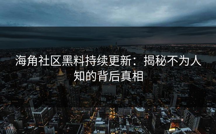 海角社区黑料持续更新:揭秘不为人知的背后真相 海角社区黑料持续更新:揭秘不为人知的背后真相