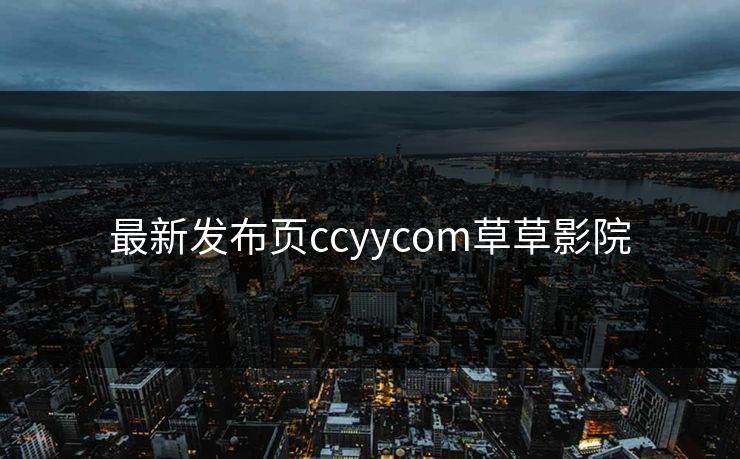 最新发布页ccyycom草草影院 最新发布页ccyycom草草影院