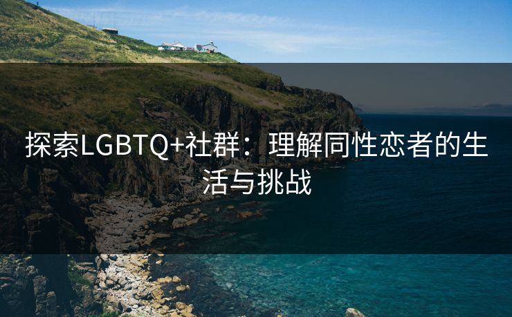 探索LGBTQ+社群:理解同性恋者的生活与挑战 探索LGBTQ+社群:理解同性恋者的生活与挑战