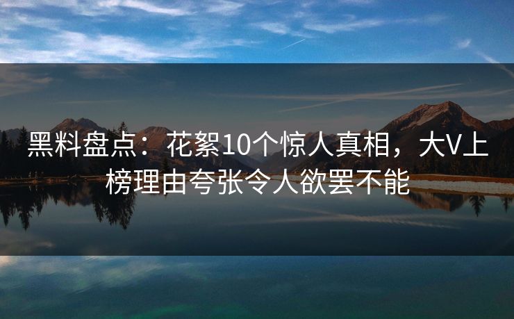 黑料盘点：花絮10个惊人真相，大V上榜理由夸张令人欲罢不能