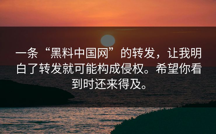 一条“黑料中国网”的转发，让我明白了转发就可能构成侵权。希望你看到时还来得及。